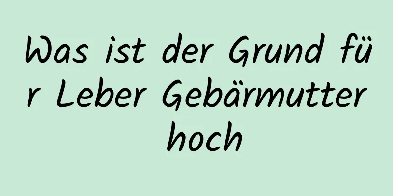 Was ist der Grund für Leber Gebärmutter hoch