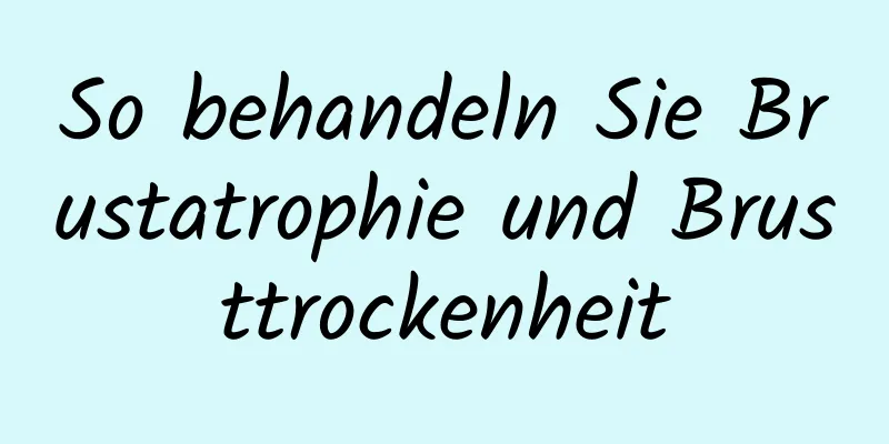 So behandeln Sie Brustatrophie und Brusttrockenheit