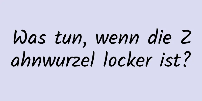 Was tun, wenn die Zahnwurzel locker ist?