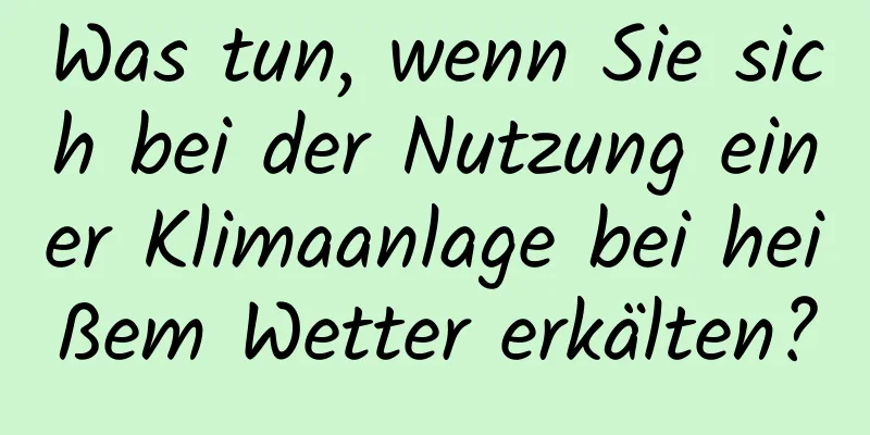 Was tun, wenn Sie sich bei der Nutzung einer Klimaanlage bei heißem Wetter erkälten?