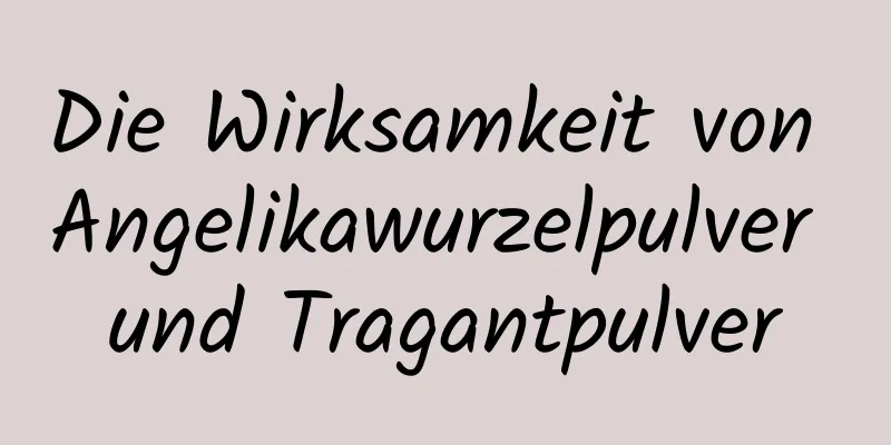 Die Wirksamkeit von Angelikawurzelpulver und Tragantpulver