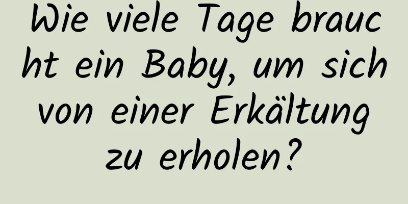 Wie viele Tage braucht ein Baby, um sich von einer Erkältung zu erholen?