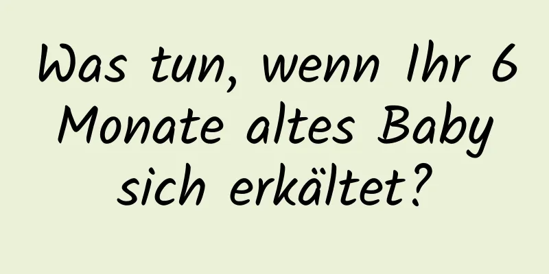 Was tun, wenn Ihr 6 Monate altes Baby sich erkältet?