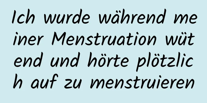 Ich wurde während meiner Menstruation wütend und hörte plötzlich auf zu menstruieren