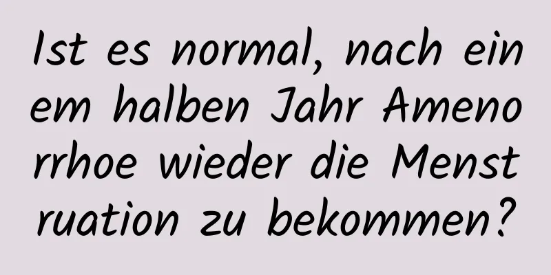 Ist es normal, nach einem halben Jahr Amenorrhoe wieder die Menstruation zu bekommen?