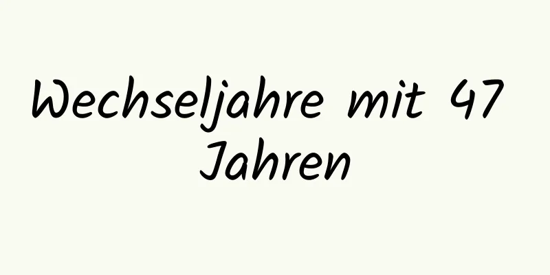 Wechseljahre mit 47 Jahren