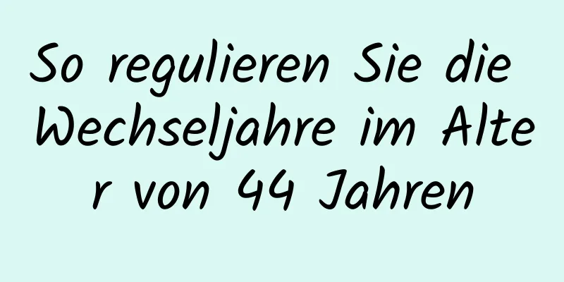 So regulieren Sie die Wechseljahre im Alter von 44 Jahren