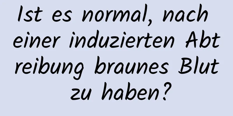 Ist es normal, nach einer induzierten Abtreibung braunes Blut zu haben?