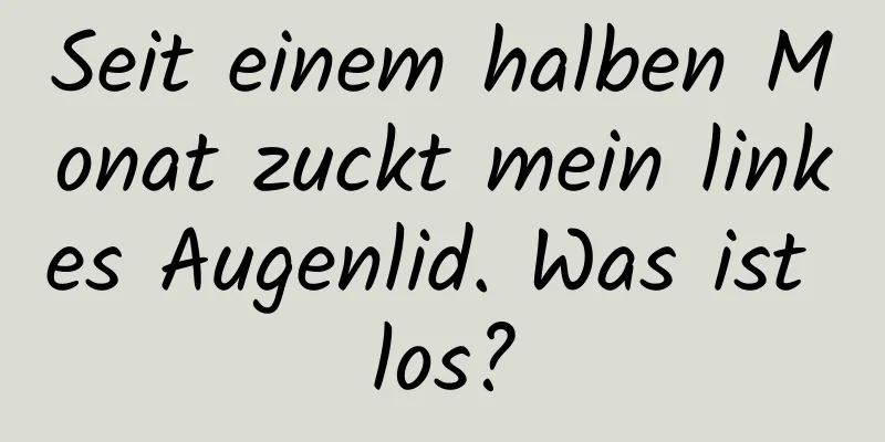 Seit einem halben Monat zuckt mein linkes Augenlid. Was ist los?