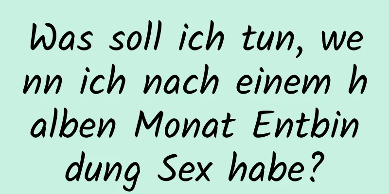 Was soll ich tun, wenn ich nach einem halben Monat Entbindung Sex habe?