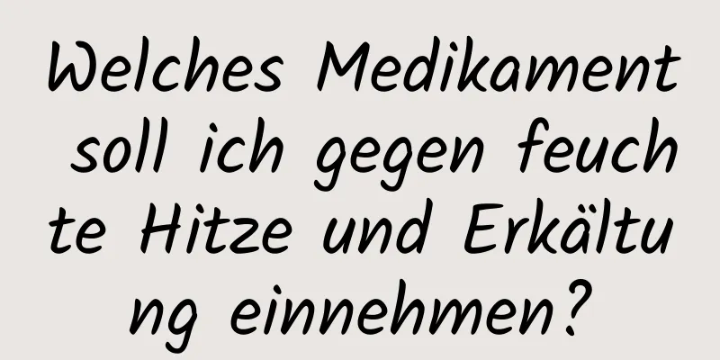 Welches Medikament soll ich gegen feuchte Hitze und Erkältung einnehmen?