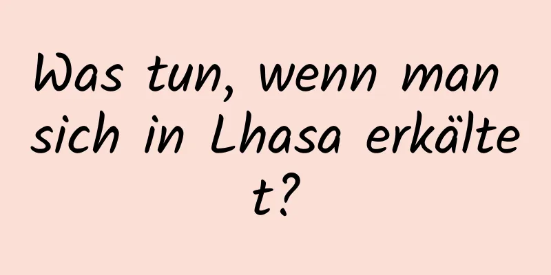 Was tun, wenn man sich in Lhasa erkältet?