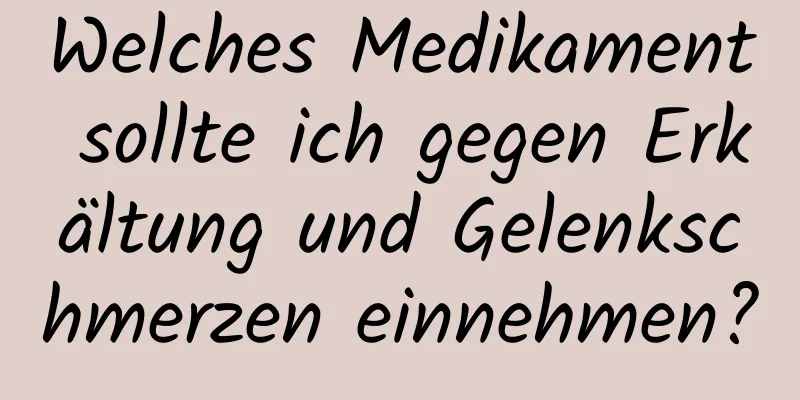 Welches Medikament sollte ich gegen Erkältung und Gelenkschmerzen einnehmen?