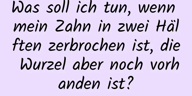 Was soll ich tun, wenn mein Zahn in zwei Hälften zerbrochen ist, die Wurzel aber noch vorhanden ist?