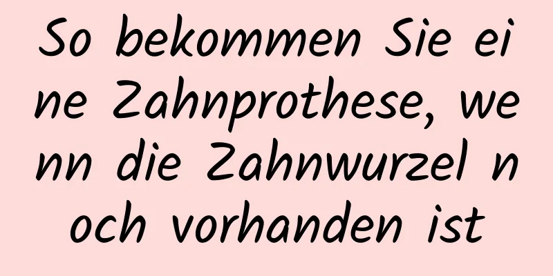 So bekommen Sie eine Zahnprothese, wenn die Zahnwurzel noch vorhanden ist