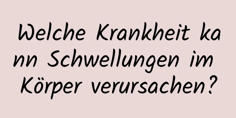 Welche Krankheit kann Schwellungen im Körper verursachen?