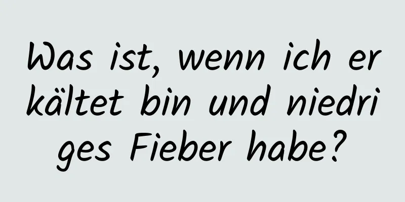 Was ist, wenn ich erkältet bin und niedriges Fieber habe?