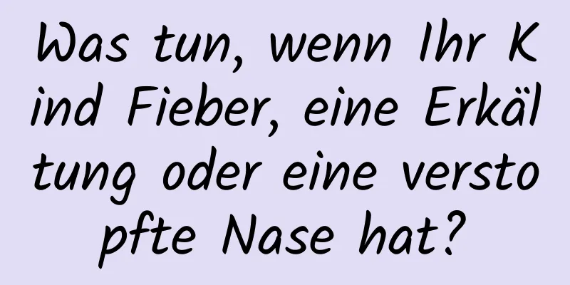 Was tun, wenn Ihr Kind Fieber, eine Erkältung oder eine verstopfte Nase hat?