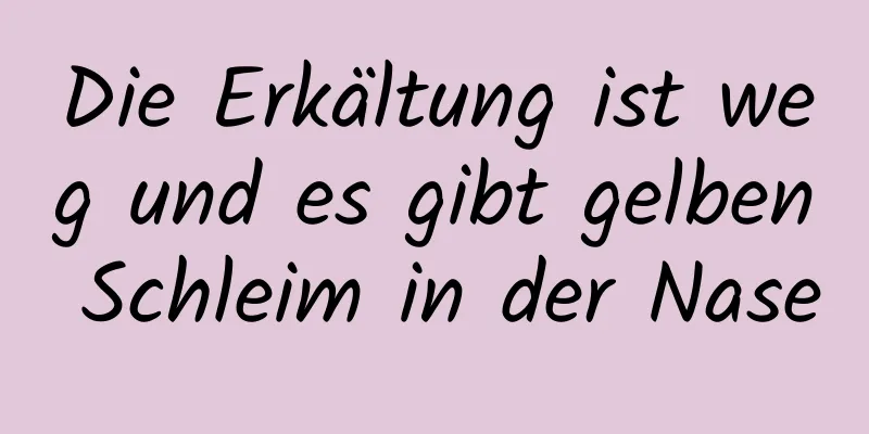 Die Erkältung ist weg und es gibt gelben Schleim in der Nase