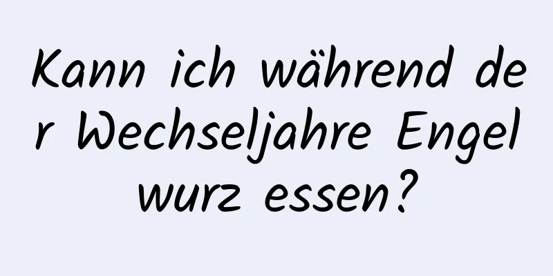 Kann ich während der Wechseljahre Engelwurz essen?