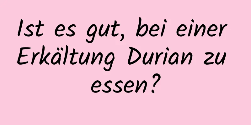 Ist es gut, bei einer Erkältung Durian zu essen?