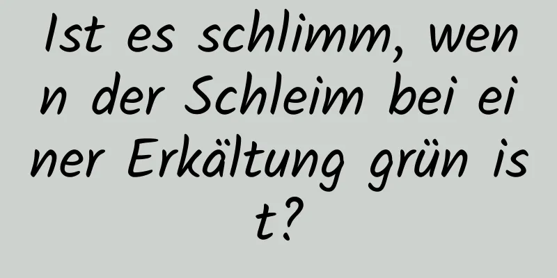 Ist es schlimm, wenn der Schleim bei einer Erkältung grün ist?