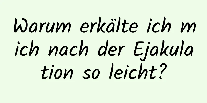 Warum erkälte ich mich nach der Ejakulation so leicht?