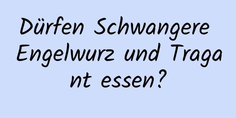 Dürfen Schwangere Engelwurz und Tragant essen?