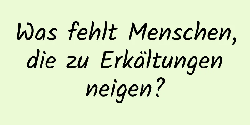 Was fehlt Menschen, die zu Erkältungen neigen?