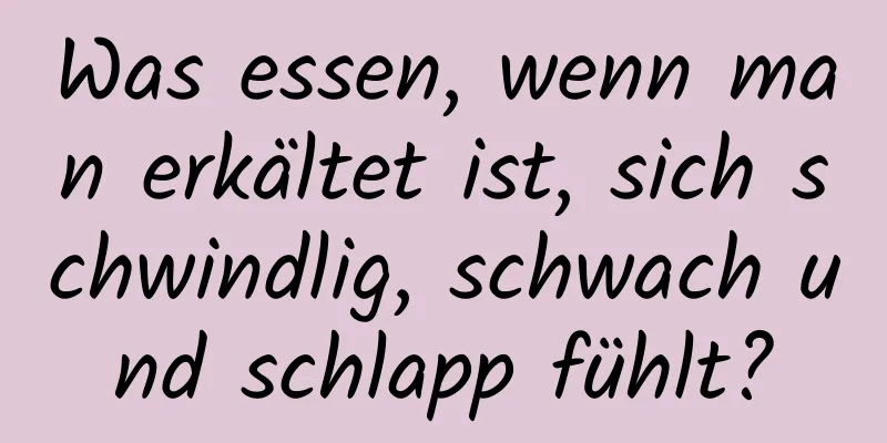 Was essen, wenn man erkältet ist, sich schwindlig, schwach und schlapp fühlt?