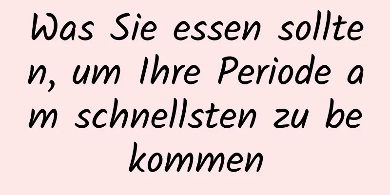 Was Sie essen sollten, um Ihre Periode am schnellsten zu bekommen