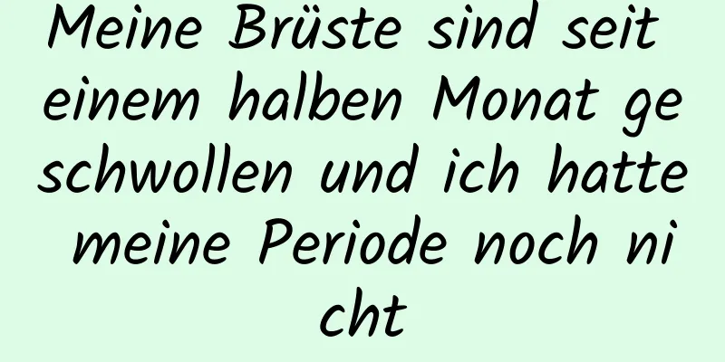 Meine Brüste sind seit einem halben Monat geschwollen und ich hatte meine Periode noch nicht