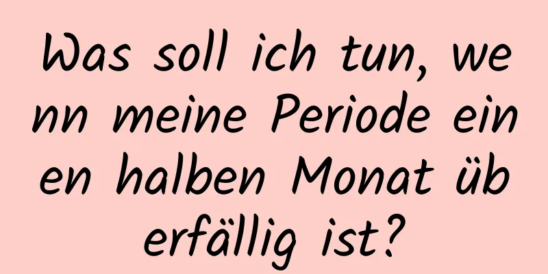 Was soll ich tun, wenn meine Periode einen halben Monat überfällig ist?