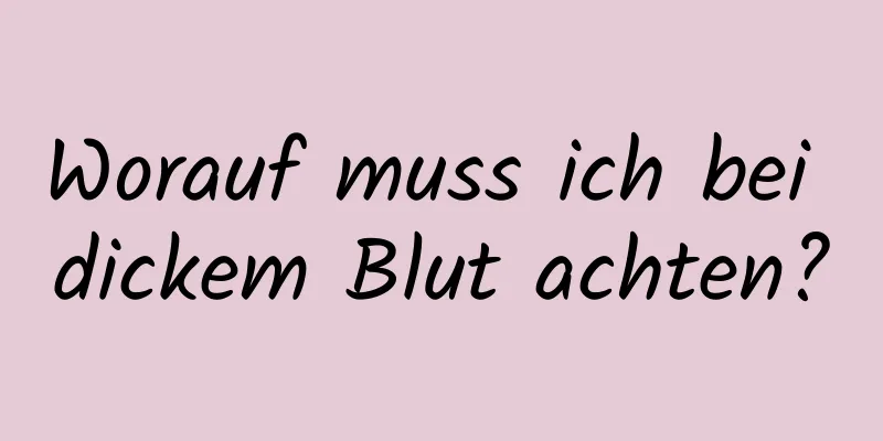 Worauf muss ich bei dickem Blut achten?