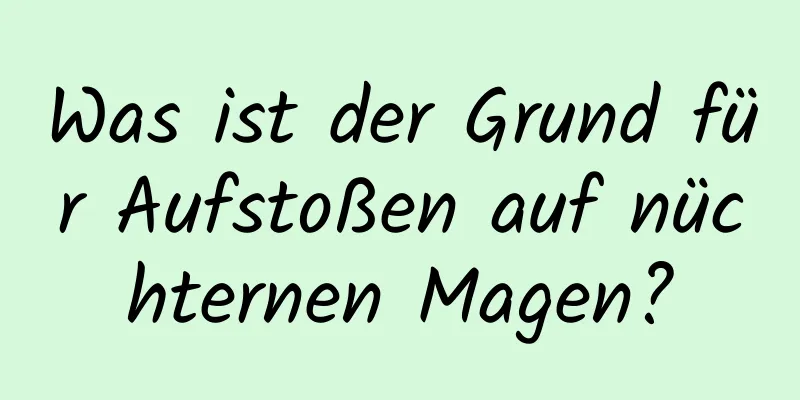 Was ist der Grund für Aufstoßen auf nüchternen Magen?