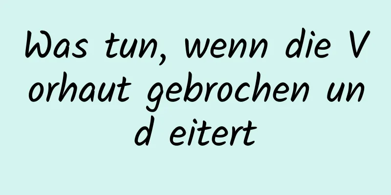 Was tun, wenn die Vorhaut gebrochen und eitert