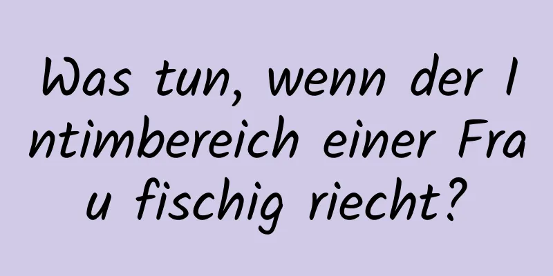 Was tun, wenn der Intimbereich einer Frau fischig riecht?