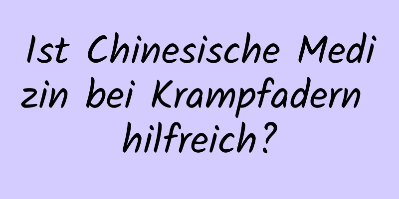 Ist Chinesische Medizin bei Krampfadern hilfreich?