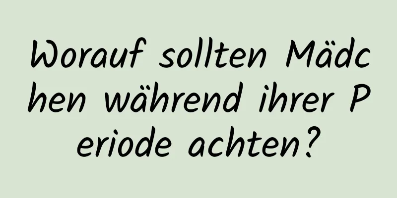 Worauf sollten Mädchen während ihrer Periode achten?