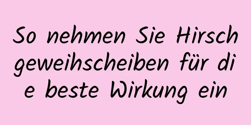 So nehmen Sie Hirschgeweihscheiben für die beste Wirkung ein