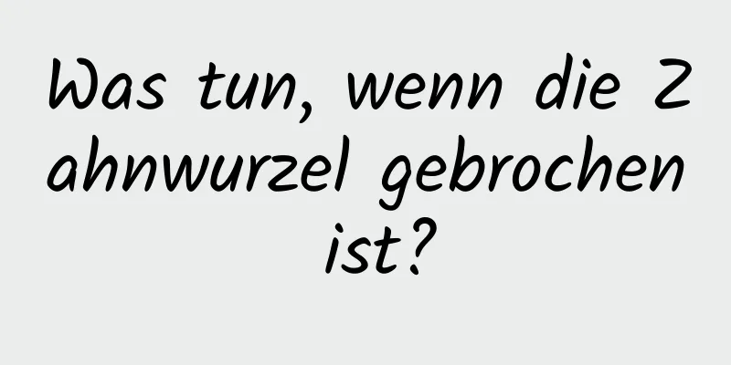 Was tun, wenn die Zahnwurzel gebrochen ist?