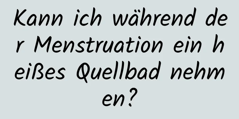 Kann ich während der Menstruation ein heißes Quellbad nehmen?