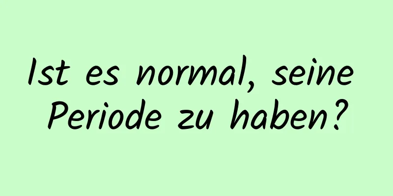 Ist es normal, seine Periode zu haben?