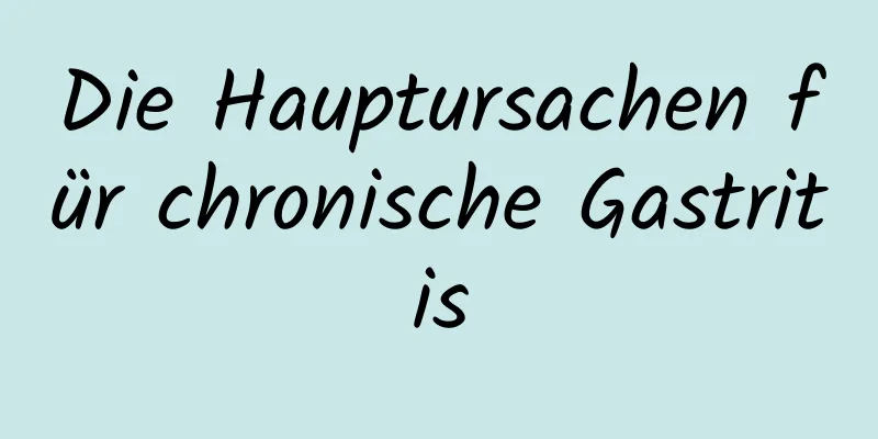 Die Hauptursachen für chronische Gastritis