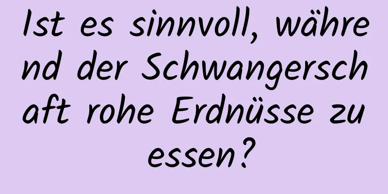 Ist es sinnvoll, während der Schwangerschaft rohe Erdnüsse zu essen?