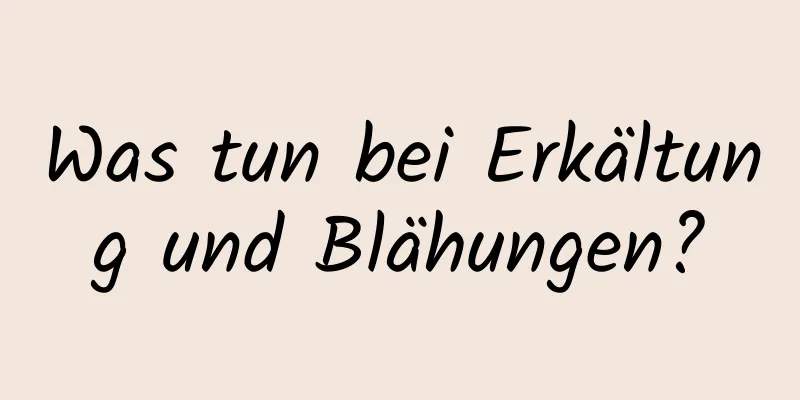 Was tun bei Erkältung und Blähungen?