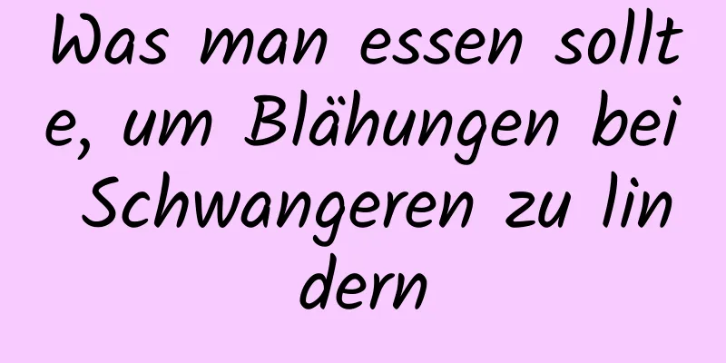 Was man essen sollte, um Blähungen bei Schwangeren zu lindern