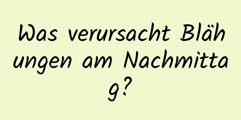 Was verursacht Blähungen am Nachmittag?