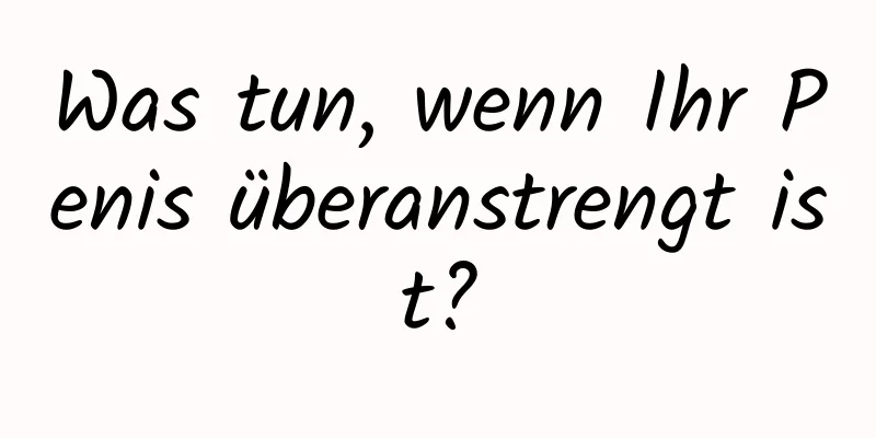 Was tun, wenn Ihr Penis überanstrengt ist?