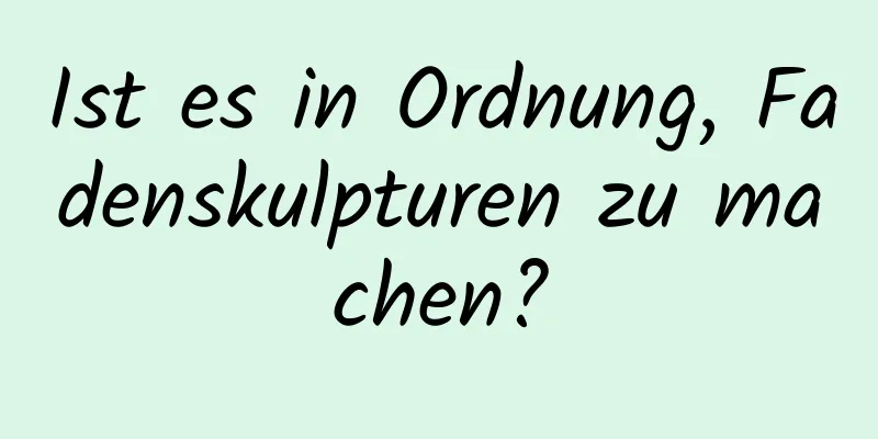 Ist es in Ordnung, Fadenskulpturen zu machen?